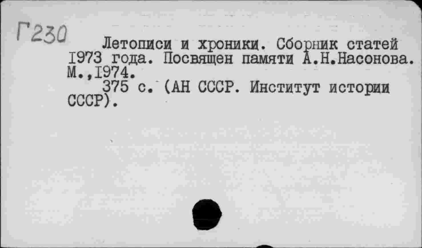 ﻿Г250
Летописи и хроники. Сборник статей
1973 года. Посвящен памяти А.Н.Насонова.
М.,1974.
375 с. (АН СССР. Институт истории СССР)•